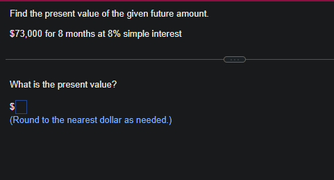Find the present value of the given future amount.
$73,000 for 8 months at 8% simple interest
What is the present value?
$
(Round to the nearest dollar as needed.)