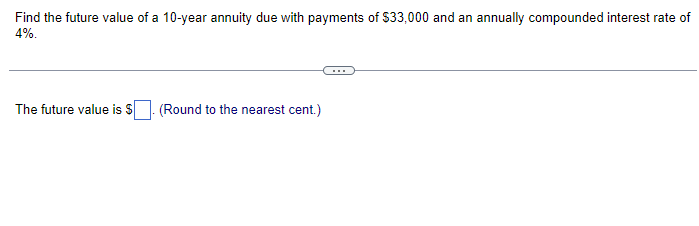 Find the future value of a 10-year annuity due with payments of $33,000 and an annually compounded interest rate of
4%.
The future value is $. (Round to the nearest cent.)