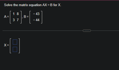 Solve the matrix equation AX = B for X.
A=
X=
18
37
B=
- 43
- 44