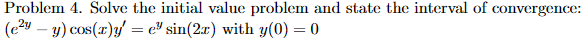 Problem 4. Solve the initial value problem and state the interval of convergence:
(e²y - y) cos(x)y' = e³ sin(2x) with y(0) = 0