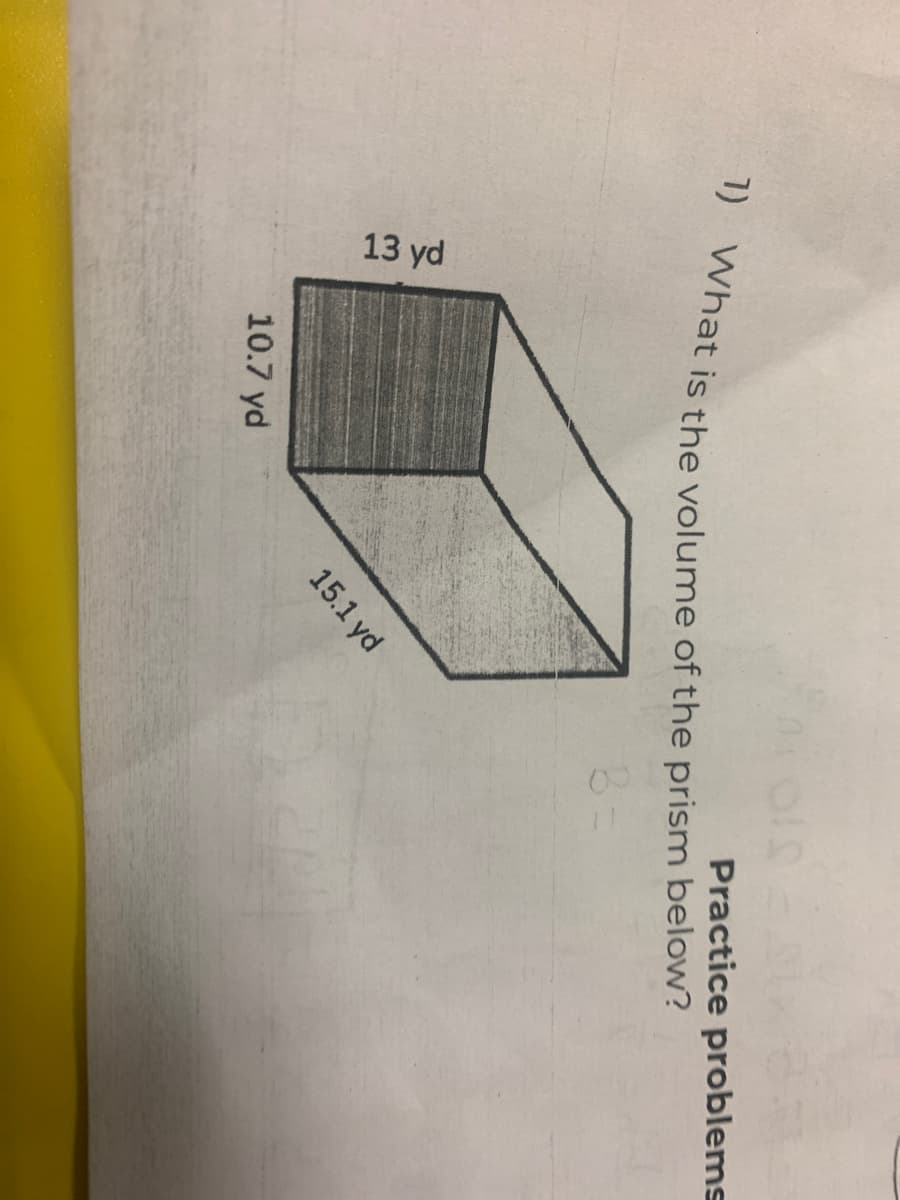 1) What is the volume of the prism below?
B=
13 yd
10.7 yd
15.1 yd
Practice problems
