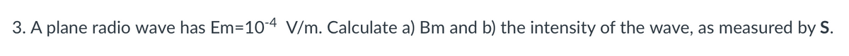 3. A plane radio wave has Em-10-4 V/m. Calculate a) Bm and b) the intensity of the wave, as measured by S.