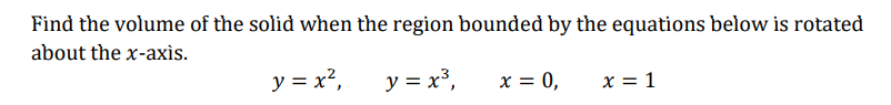 Find the volume of the solid when the region bounded by the equations below is rotated
about the x-axis.
y = x?,
y = x³,
x = 0,
x = 1
