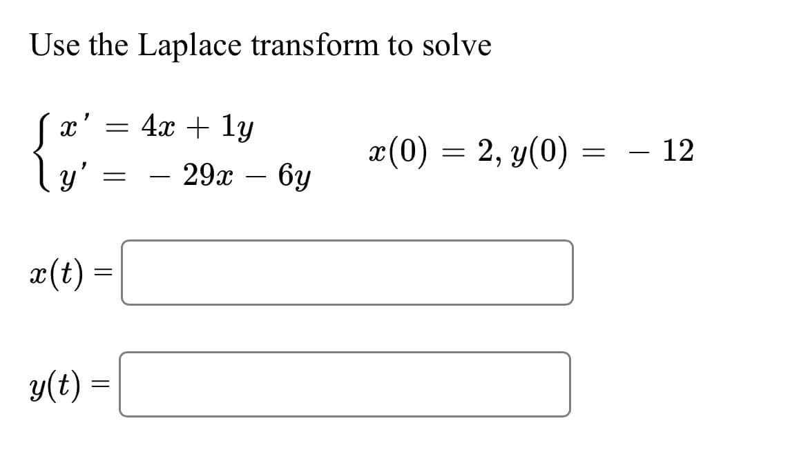 Use the Laplace transform to solve
"
x = 4x + 1y
y'
=
x(t) =
y(t) =
-
29x - 6y
x(0) = 2, y(0)
=
- 12