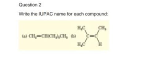 Question 2
Write the IUPAC name for each compound:
H,C
CH,
(a) CH,-CH(CH,),CH, (b)
