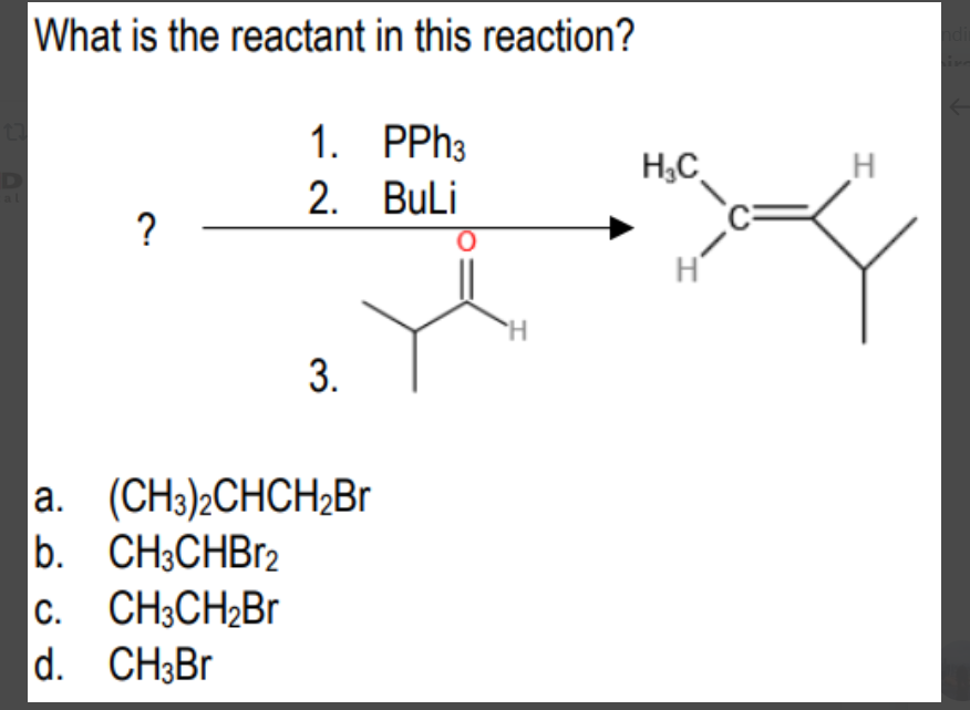 What is the reactant in this reaction?
1.
PPh3
2.
BuLi
?
3.
(CH3)2CHCH₂Br
a.
b. CH3CHBr2
C. CH3CH₂Br
d. CH3Br
H
H₂C
H
