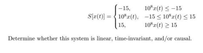 10°r(t) <-15
S[r(t)] = { 10*r(t), -15 < 10°r(t) < 15
10*r(t) > 15
-15,
15,
Determine whether this system is linear, time-invariant, and/or causal.
