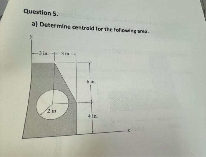 Question 5.
a) Determine centroid for the following area.
y
3 in.+3 in.-
6 in.
2 in.
4 in.
