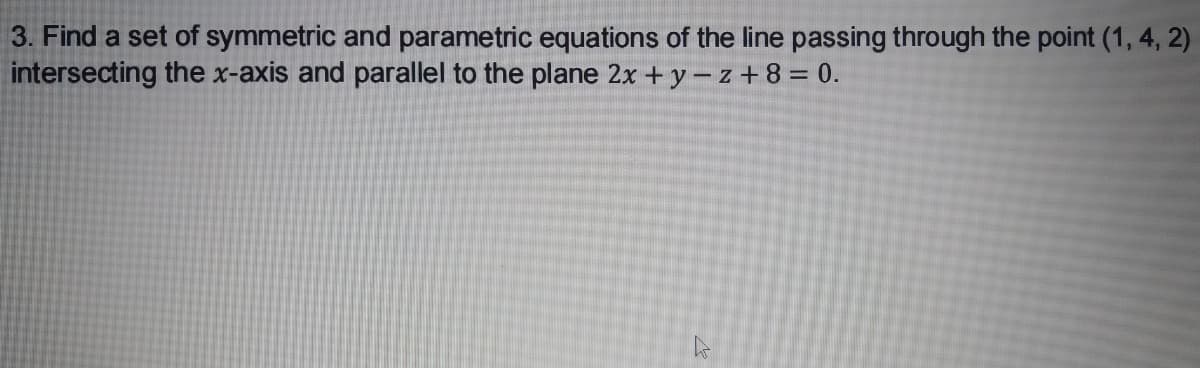 3. Find a set of symmetric and parametric equations of the line passing through the point (1, 4, 2)
intersecting the x-axis and parallel to the plane 2x + y – z + 8 = 0.
