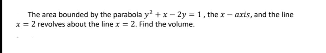 The area bounded by the parabola y² + x - 2y = 1, the x — axis, and the line
x = 2 revolves about the line x = 2. Find the volume.