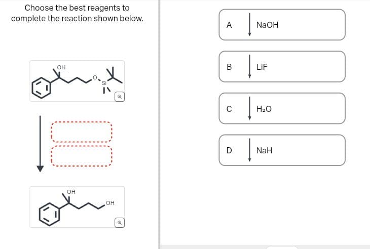 Choose the best reagents to
complete the reaction shown below.
OH
00
OH
OH
Q
Q
A
B
C
D
NaOH
LiF
H₂O
NaH