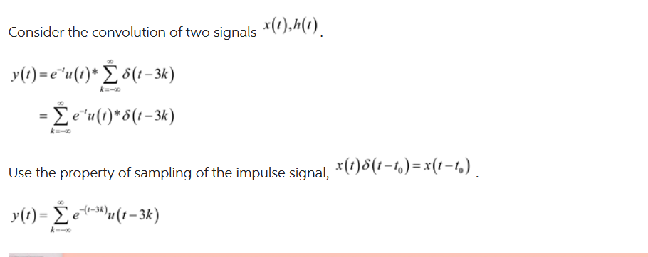 Consider the convolution of two signals x (1), h(t)
y(t)=e¹u(1)* Σ8(1-3k)
= Σe¹u(t)* 8(1-3k)
Use the property of sampling of the impulse signal, x(t)8(t−t,)=x(t−t₁).
y(t)= Σe (²-3) u(t-3k)
k=-