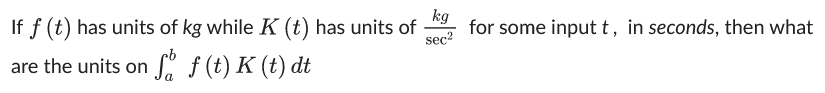 If f (t) has units of kg while K (t) has units of
are the units on f f (t) K (t) dt
kg
sec²
for some input t, in seconds, then what