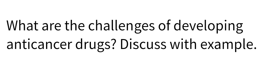 What are the challenges of developing
anticancer drugs? Discuss with example.
