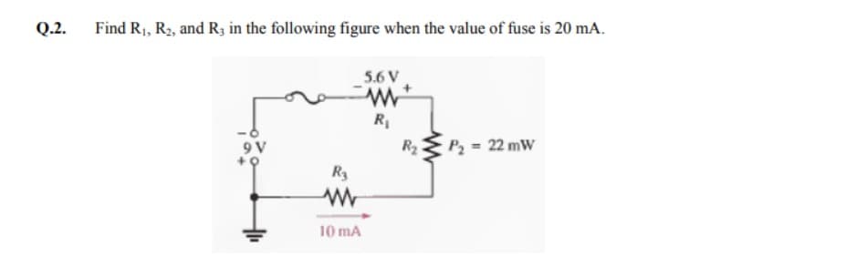 Q.2.
Find R₁, R₂, and R3 in the following figure when the value of fuse is 20 mA.
5.6 V
www
R₁
9 V
P₂ = 22 mW
R3
10 mA
R₂