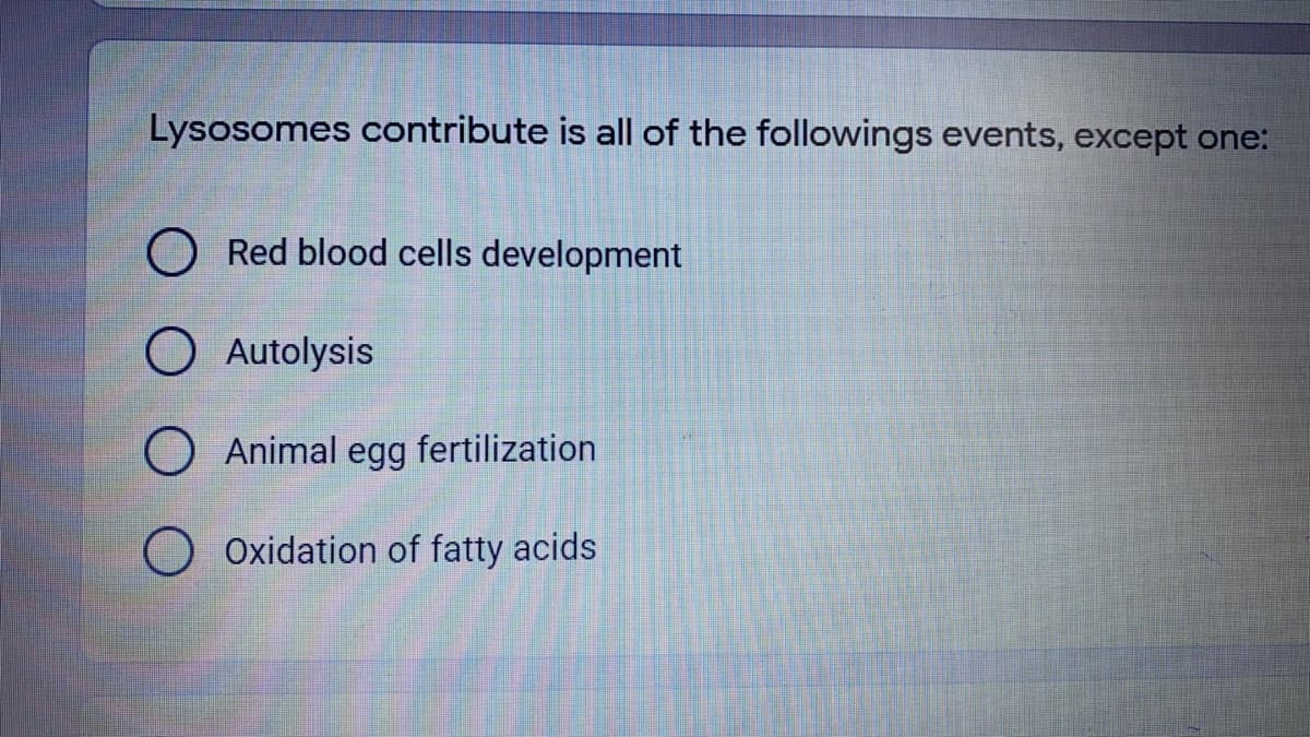 Lysosomes contribute is all of the followings events, except one:
O Red blood cells development
OAutolysis
Animal egg fertilization
Oxidation of fatty acids
