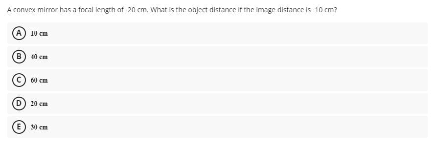 A convex mirror has a focal length of-20 cm. What is the object distance if the image distance is-10 cm?
(А) 10 сm
(В) 40 сm
c) 60 cm
D) 20 cm
E) 30 cm
