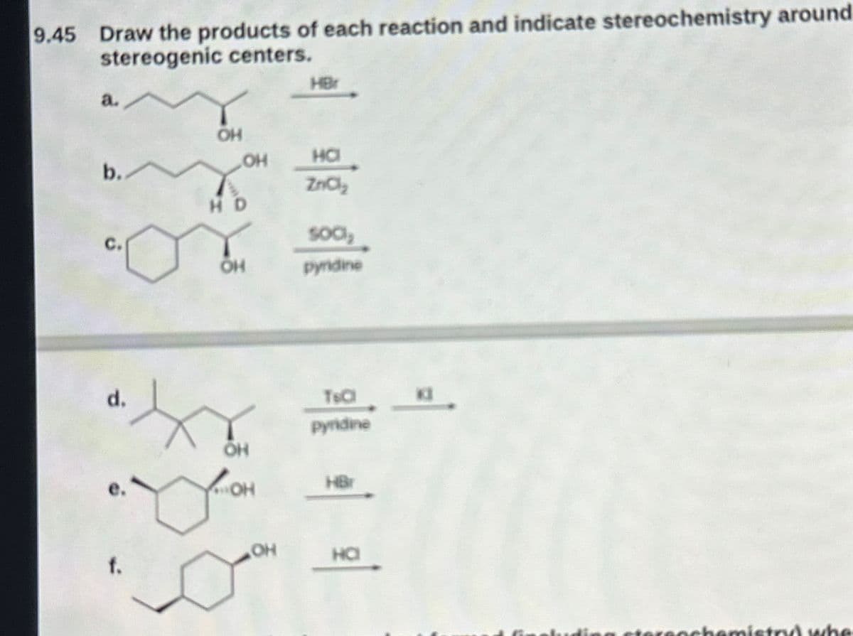 9.45 Draw the products of each reaction and indicate stereochemistry around
stereogenic centers.
a.
HB
OH
OH
HO
b.
ZnCl₂
HD
500,
OH
pyridine
d.
OH
OH
OH
f.
TsCl
pyridine
HBr
HO
외외
tereochemistry whe