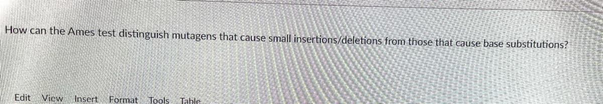 How can the Ames test distinguish mutagens that cause small insertions/deletions from those that cause base substitutions?
Edit
View
Insert
Format Tools Tahle
