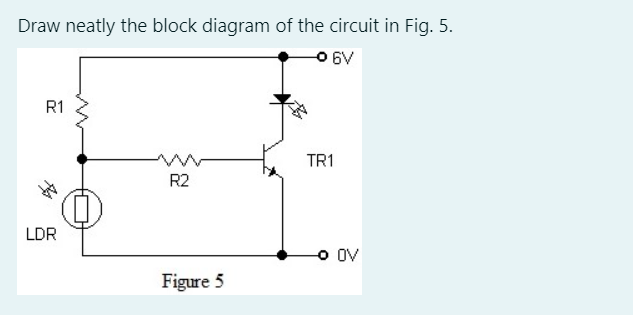 Draw neatly the block diagram of the circuit in Fig. 5.
O 6V
R1
TR1
R2
LDR
O OV
Figure 5
^^
多
