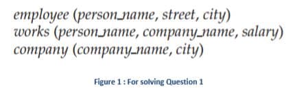 employee (personname, street, city)
works (personname, company_name, salary)
соmpany (company-лате, city)
Figure 1: For solving Question 1
