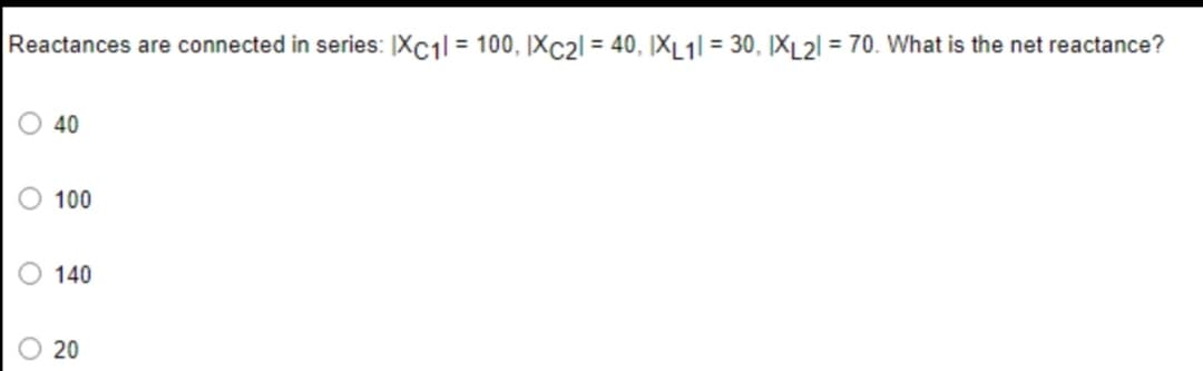 Reactances are connected in series: |Xc1 = 100, IXc2l = 40, |X_1| = 30, XL21 = 70. What is the net reactance?
40
100
140
20

