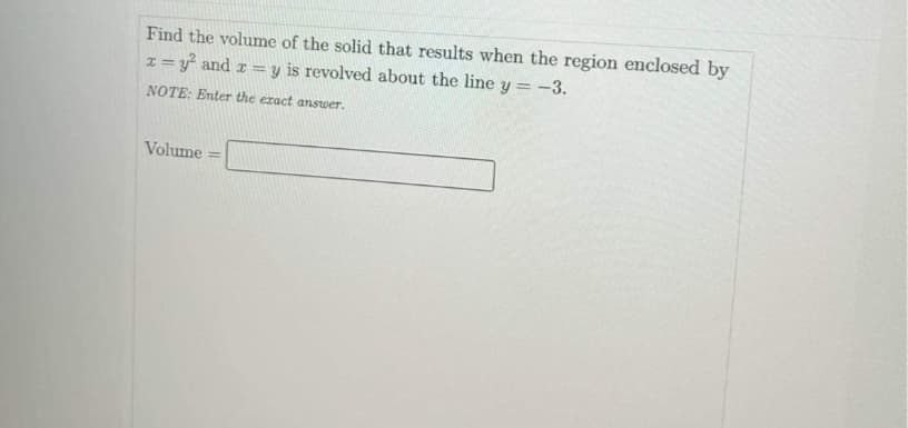 Find the volume of the solid that results when the region enclosed by
x= y and z = y is revolved about the line y = -3.
NOTE: Enter the exact answer.
Volume

