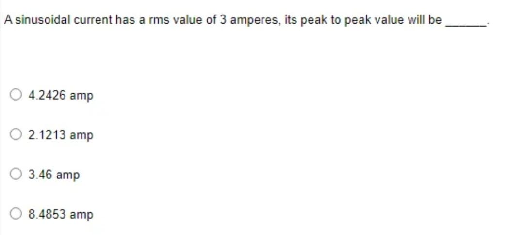 A sinusoidal current has a rms value of 3 amperes, its peak to peak value will be
4.2426 amp
O 2.1213 amp
3.46 amp
8.4853 amp
