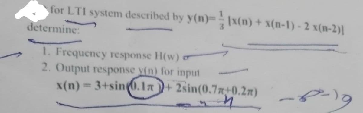 for LTI system described by y(n)=[x(n) + x(n-1) - 2 x(n-2)]
determine:
1. Frequency response H(w) o
2. Output response y(n) for input
x(n)=3+sin(0.1+2sin(0.7z+0.2n)
واء