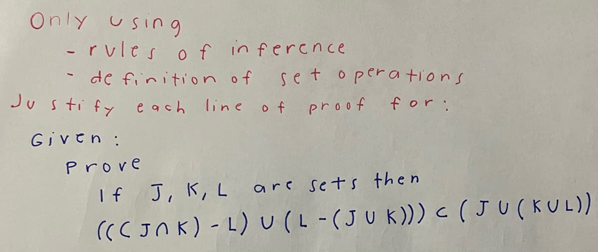 Only using
rules of inference
-
de finition of set operations
Justify each line of proof
for:
Given :
Prove
If J, K, L
are sets then
(((JNK) - L) U (L- (JUK))) C (JU(KUL))