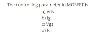 The controlling parameter in MOSFET is
a) Vds
b) lg
c) Vgs
d) Is
