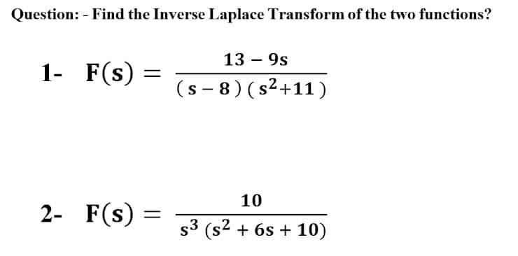 Question: - Find the Inverse Laplace Transform of the two functions?
13 – 9s
1- F(s)
(s - 8) (s2+11)
10
2- F(s) =
s3 (s2 + 6s + 10)
