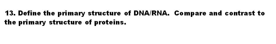 13. Define the primary structure of DNA/RNA. Compare and contrast to
the primary structure of proteins.