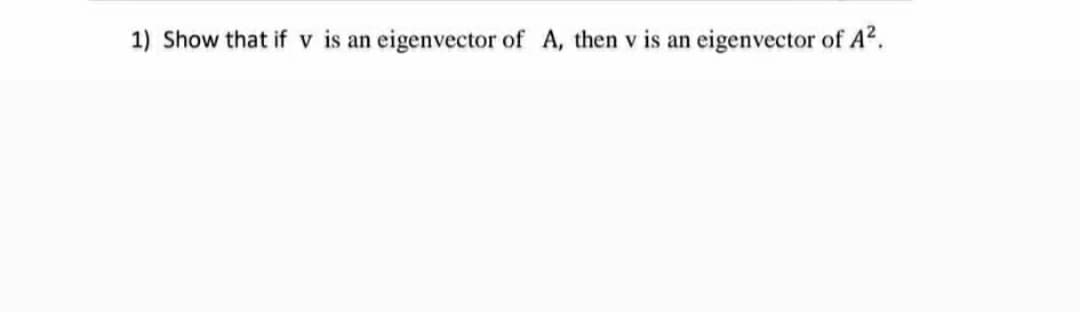 1) Show that if v is an eigenvector of A, then v is an eigenvector of A².
