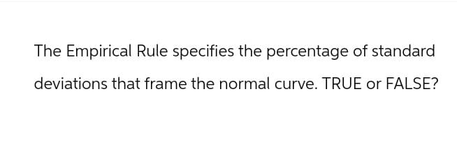 The Empirical Rule specifies the percentage of standard
deviations that frame the normal curve. TRUE or FALSE?
