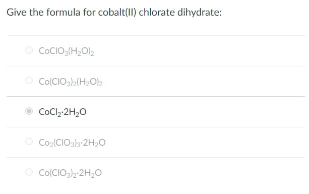 Give the formula for cobalt(II) chlorate dihydrate:
O COCIO3(H₂O)2
O Co(CIO3)2(H₂O)2
CoCl₂.2H₂O
O Co₂(CIO3)3 2H₂O
Co(CIO3)2*2H2₂O