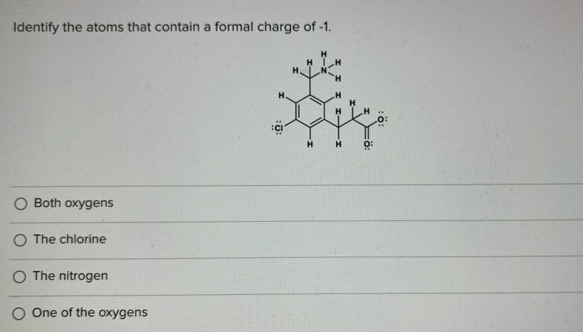 Identify the atoms that contain a formal charge of -1.
H
O:
Both oxygens
O The chlorine
The nitrogen
O One of the oxygens
