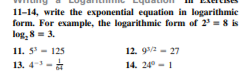 11-14, write the exponential equation in logarithmic
form. For example, the logarithmic form of 2 = 8 is
log, 8= 3.
11. S - 125
12. 92 - 27
13. 4 -
14. 24° - 1
