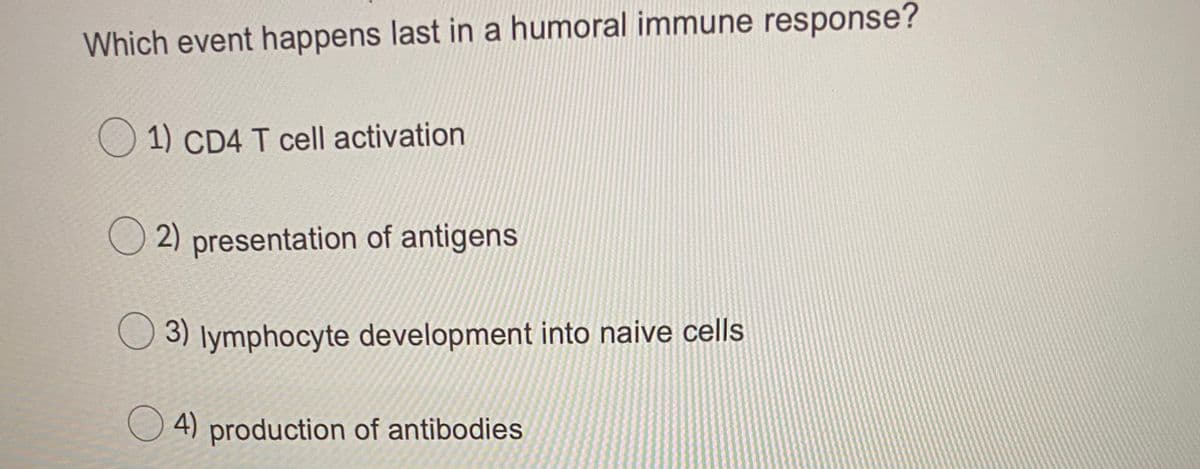 Which event happens last in a humoral immune response?
1) CD4 T cell activation
O 2) presentation of antigens
3) lymphocyte development into naive cells
O 4) production of antibodies
