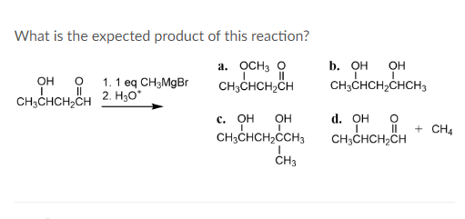 What is the expected product of this reaction?
OH
CHICHOM
CH3CHCH2CH
a. OCH 3 O
b. OH
I
1. 1 eq CH3MgBr
CH3CHCH2CH
OH
CH3CHCH2CHCH3
2. H₂O*
c. OH OH
d. OH о
||
+ CH4
CH3CHCH2CCH3
CH3
CH3CHCH2CH