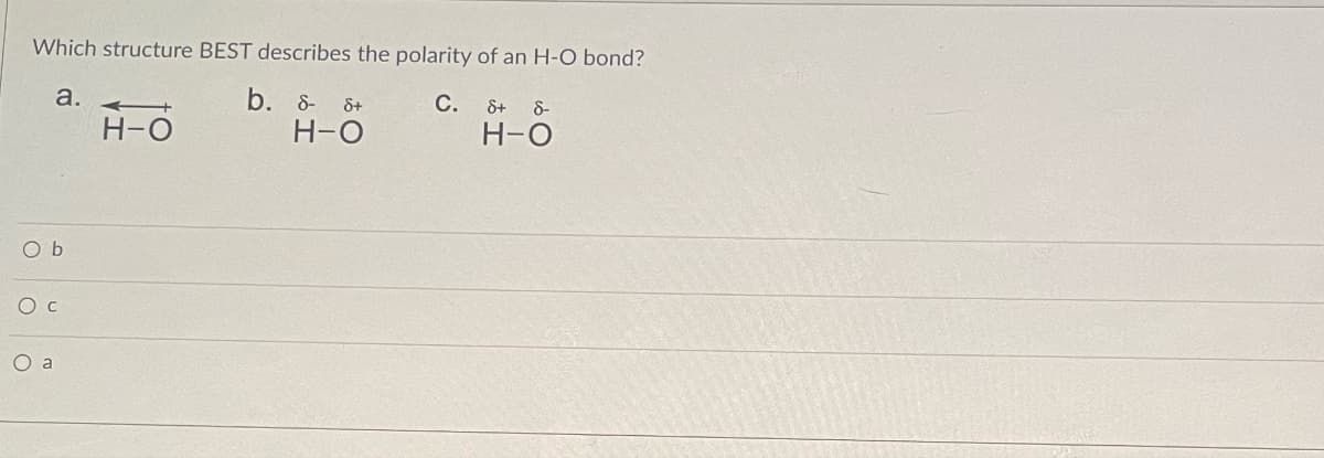 Which structure BEST describes the polarity of an H-O bond?
a.
+
H-O
Ob
Ос
O a
b. 8- 8+
H-O
C. &+ 8-
H-O