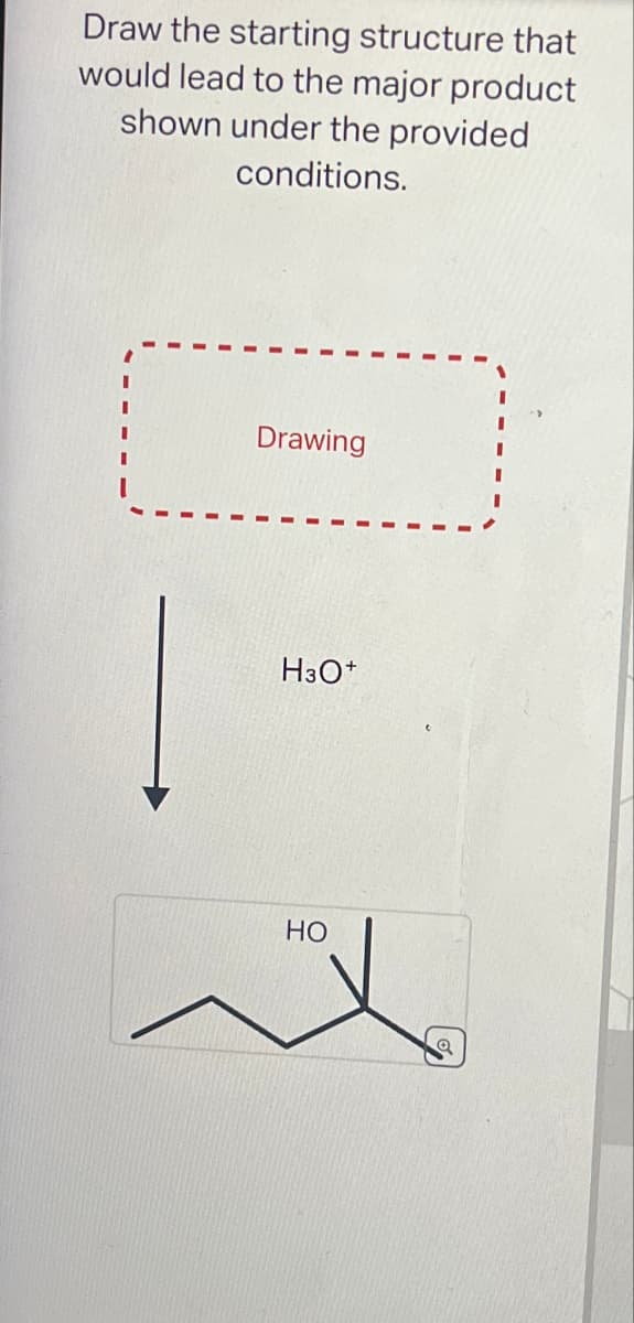 Draw the starting structure that
would lead to the major product
shown under the provided
conditions.
Drawing
H3O+
HO