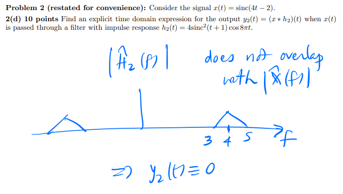 Problem 2 (restated for convenience): Consider the signal x(t) = sinc(4t - 2).
*
2(d) 10 points Find an explicit time domain expression for the output 32(t) = (x h2)(t) when x(t)
is passed through a filter with impulse response h2(t) = 4sinc²(t + 1) cos 8πt.
#2
[Ĥ2 (8)] does not overlap
wath (x(f))"
34
S
=)
12177=0
