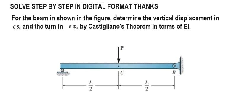 SOLVE STEP BY STEP IN DIGITAL FORMAT THANKS
For the beam in shown in the figure, determine the vertical displacement in
C 6, and the turn in BDB by Castigliano's Theorem in terms of El.
L
2
C
L
2
B