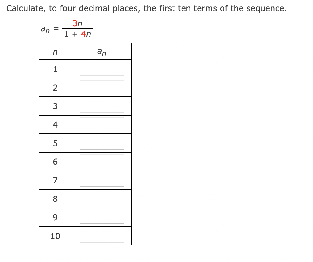 Calculate, to four decimal places, the first ten terms of the sequence.
3n
1 + 4n
an =
n
1
2
3
4
5
6
7
8
9
10
an