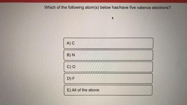 Which of the following atom(s) below has/have five valence electrons?
A) C
B) N
C) O
D) F
E) All of the above
