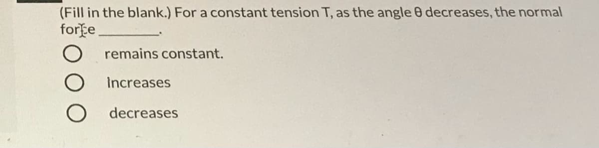 (Fill in the blank.) For a constant tension T, as the angle 0 decreases, the normal
forțe
remains constant.
Increases
decreases
