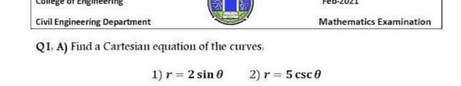 Civil Engineering Department
Mathematics Examination
QI. A) Find a Cartesian equation of the curves.
1) r = 2 sin 0
2) r = 5 csc 0
