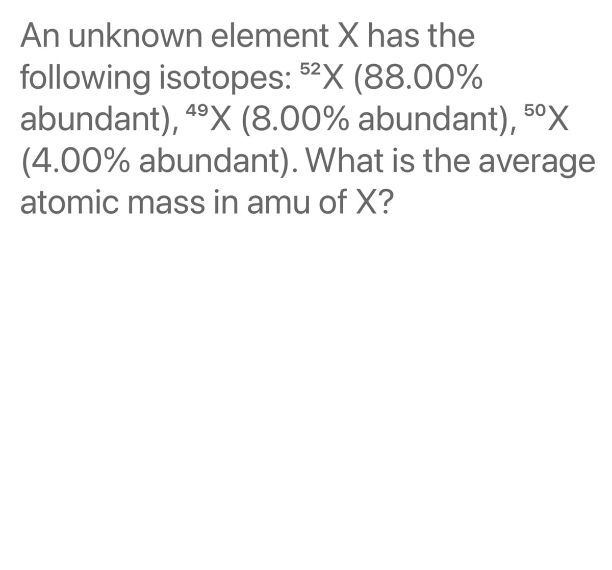 An unknown element X has the
following isotopes: 52X (88.00%
abundant), 4⁹X (8.00% abundant), 50X
49
(4.00% abundant). What is the average
atomic mass in amu of X?