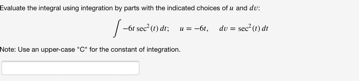 Evaluate the integral using integration by parts with the indicated choices of u and dv:
-6t sec2 (t) dt;
u = -6t,
dv =
sec? (1) dt
Note: Use an upper-case "C" for the constant of integration.
